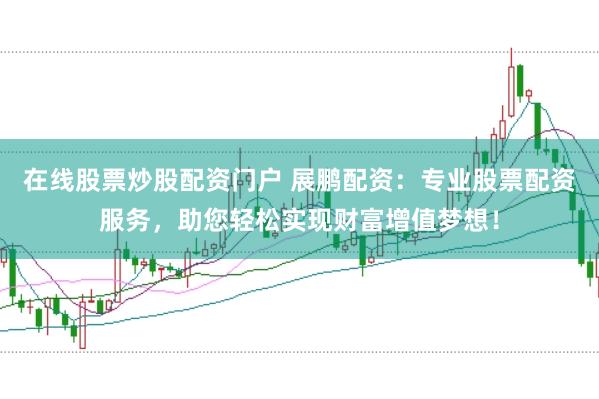 在线股票炒股配资门户 展鹏配资：专业股票配资服务，助您轻松实现财富增值梦想！