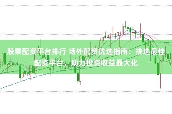 股票配资平台排行 场外配资优选指南：挑选最佳配资平台，助力投资收益最大化