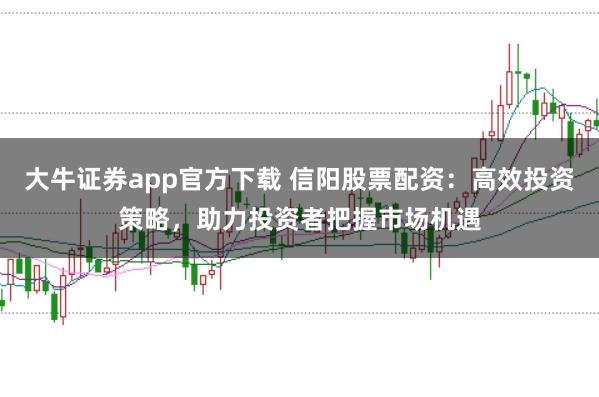 大牛证券app官方下载 信阳股票配资：高效投资策略，助力投资者把握市场机遇