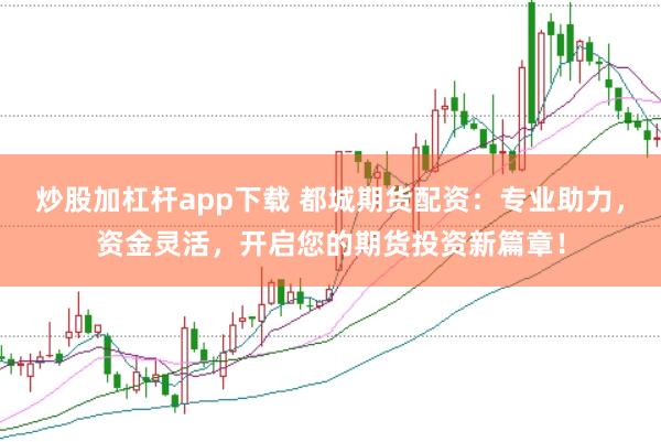 炒股加杠杆app下载 都城期货配资：专业助力，资金灵活，开启您的期货投资新篇章！