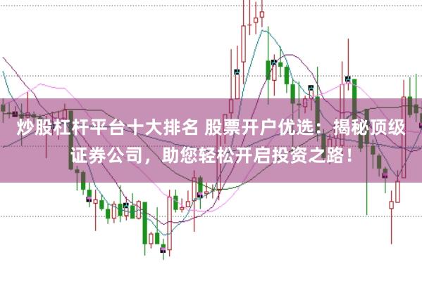 炒股杠杆平台十大排名 股票开户优选：揭秘顶级证券公司，助您轻松开启投资之路！