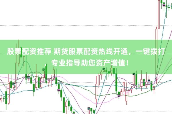 股票配资推荐 期货股票配资热线开通，一键拨打，专业指导助您资产增值！