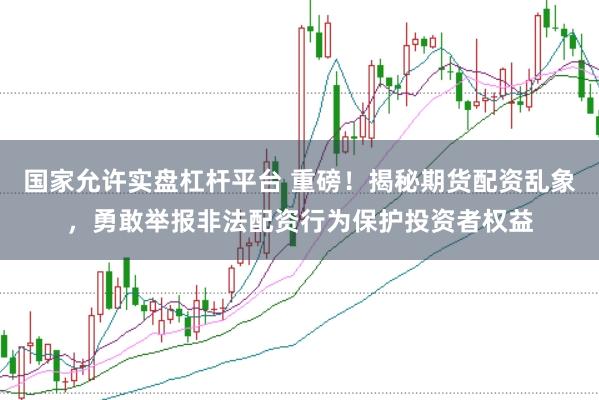 国家允许实盘杠杆平台 重磅！揭秘期货配资乱象，勇敢举报非法配资行为保护投资者权益