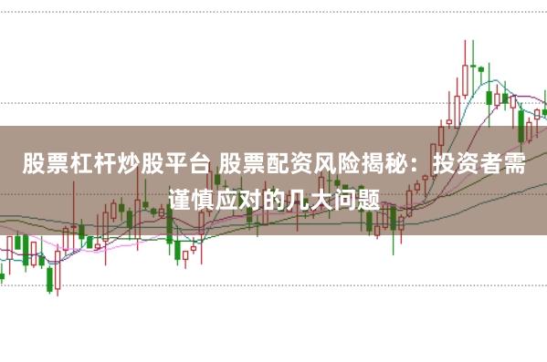 股票杠杆炒股平台 股票配资风险揭秘：投资者需谨慎应对的几大问题