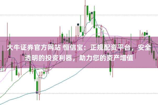 大牛证券官方网站 恒信宝：正规配资平台，安全透明的投资利器，助力您的资产增值