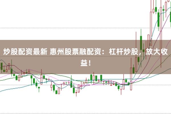 炒股配资最新 惠州股票融配资：杠杆炒股，放大收益！