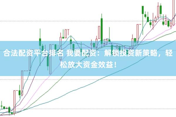 合法配资平台排名 我要配资：解锁投资新策略，轻松放大资金效益！