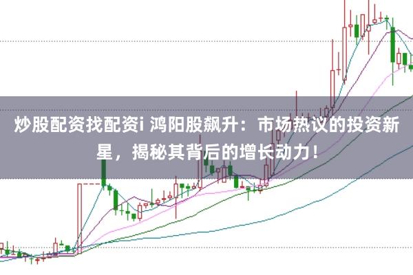 炒股配资找配资i 鸿阳股飙升：市场热议的投资新星，揭秘其背后的增长动力！