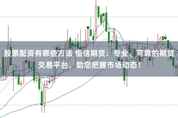 股票配资有哪些方法 恒信期货：专业、可靠的期货交易平台，助您把握市场动态！