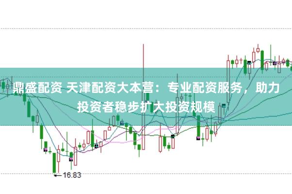 鼎盛配资 天津配资大本营：专业配资服务，助力投资者稳步扩大投资规模