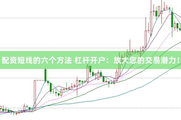 配资短线的六个方法 杠杆开户：放大您的交易潜力！