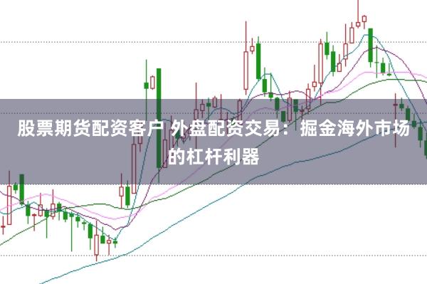 股票期货配资客户 外盘配资交易：掘金海外市场的杠杆利器