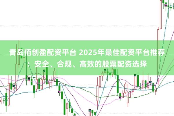 青岛佰创盈配资平台 2025年最佳配资平台推荐：安全、合规、高效的股票配资选择