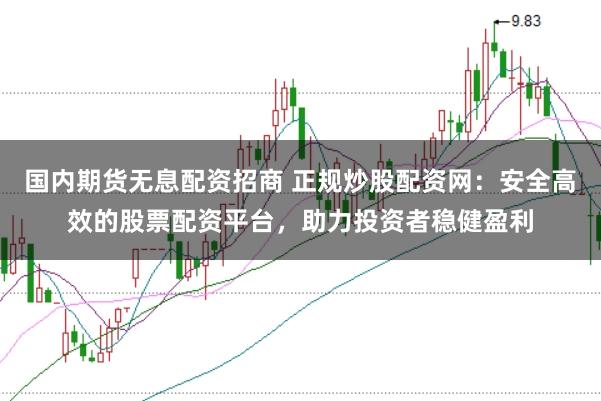 国内期货无息配资招商 正规炒股配资网：安全高效的股票配资平台，助力投资者稳健盈利