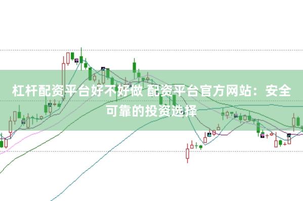 杠杆配资平台好不好做 配资平台官方网站：安全可靠的投资选择