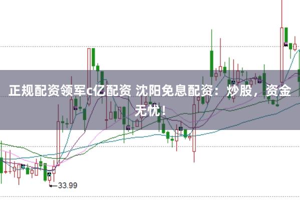 正规配资领军c亿配资 沈阳免息配资：炒股，资金无忧！