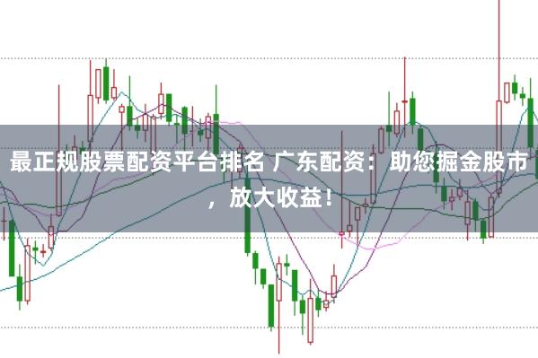 最正规股票配资平台排名 广东配资：助您掘金股市，放大收益！