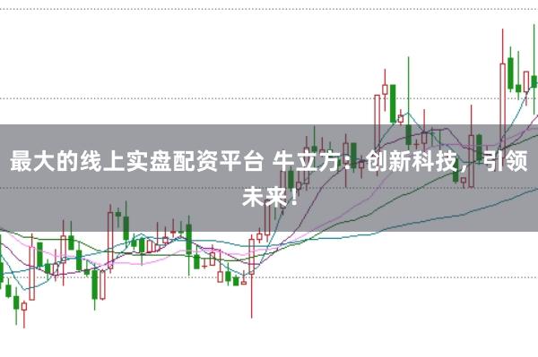 最大的线上实盘配资平台 牛立方：创新科技，引领未来！