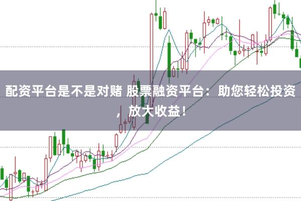 配资平台是不是对赌 股票融资平台：助您轻松投资，放大收益！