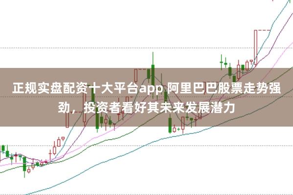 正规实盘配资十大平台app 阿里巴巴股票走势强劲，投资者看好其未来发展潜力