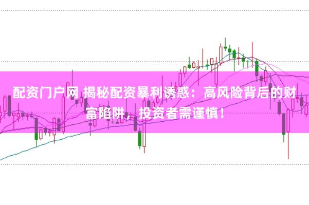 配资门户网 揭秘配资暴利诱惑：高风险背后的财富陷阱，投资者需谨慎！