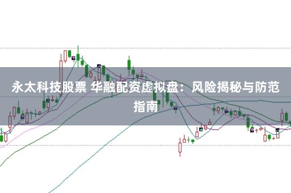 永太科技股票 华融配资虚拟盘：风险揭秘与防范指南