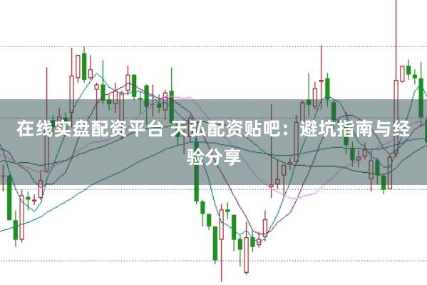 在线实盘配资平台 天弘配资贴吧：避坑指南与经验分享