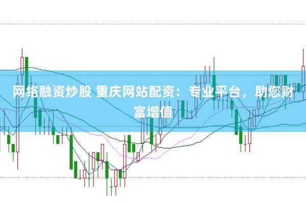 网络融资炒股 重庆网站配资：专业平台，助您财富增值