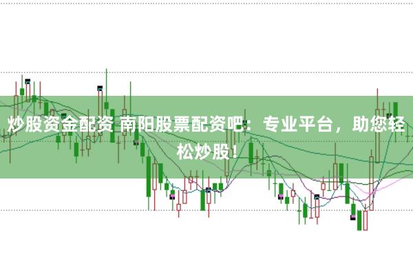 炒股资金配资 南阳股票配资吧：专业平台，助您轻松炒股！