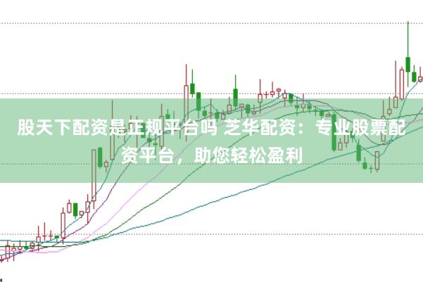 股天下配资是正规平台吗 芝华配资：专业股票配资平台，助您轻松盈利