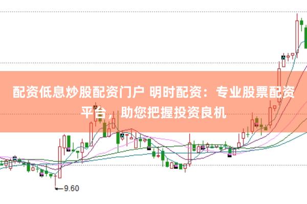 配资低息炒股配资门户 明时配资：专业股票配资平台，助您把握投资良机