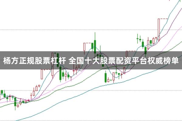 杨方正规股票杠杆 全国十大股票配资平台权威榜单
