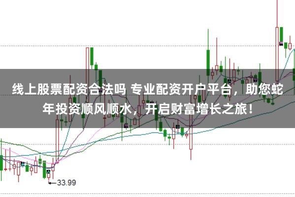 线上股票配资合法吗 专业配资开户平台，助您蛇年投资顺风顺水，开启财富增长之旅！