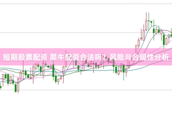 短期股票配资 犀牛配资合法吗？风险与合规性分析