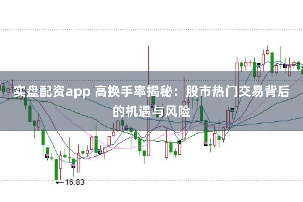 实盘配资app 高换手率揭秘：股市热门交易背后的机遇与风险