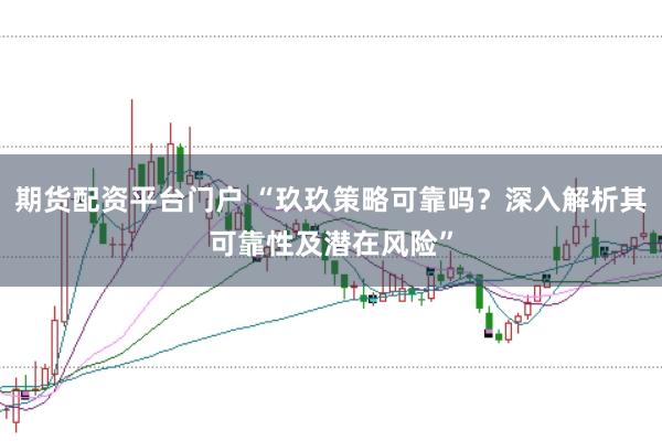 期货配资平台门户 “玖玖策略可靠吗？深入解析其可靠性及潜在风险”