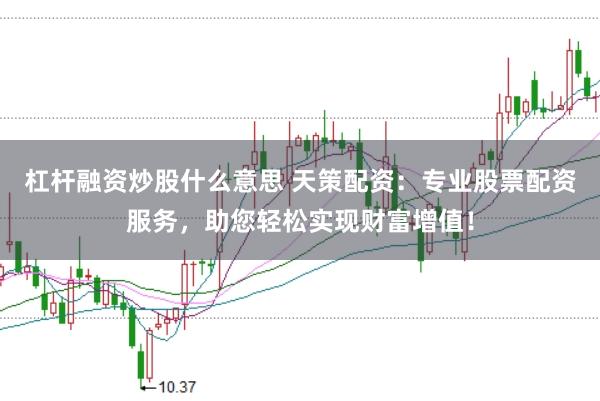 杠杆融资炒股什么意思 天策配资：专业股票配资服务，助您轻松实现财富增值！