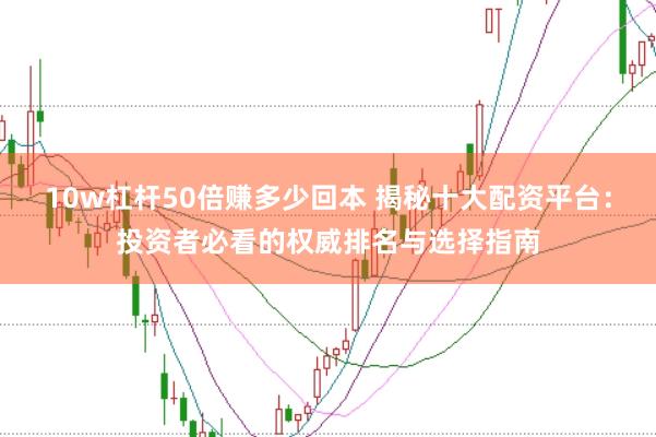 10w杠杆50倍赚多少回本 揭秘十大配资平台：投资者必看的权威排名与选择指南