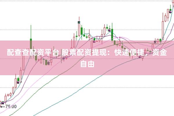 配查查配资平台 股票配资提现：快速便捷，资金自由
