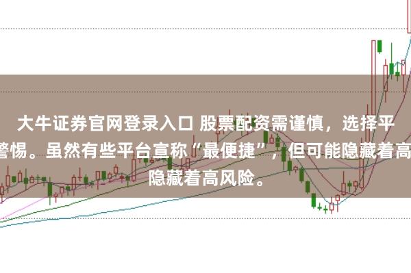 大牛证券官网登录入口 股票配资需谨慎，选择平台要警惕。虽然有些平台宣称“最便捷”，但可能隐藏着高风险。