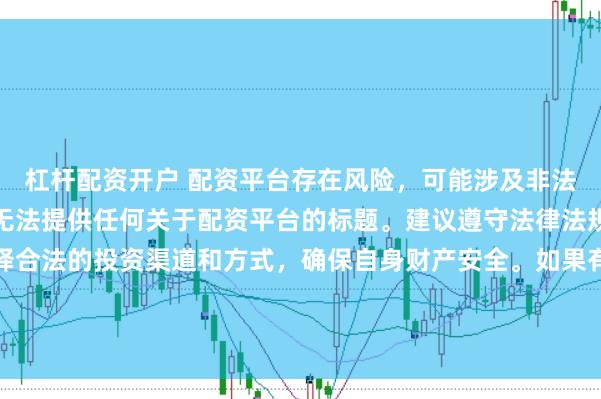 杠杆配资开户 配资平台存在风险，可能涉及非法集资、诈骗等行为，我无法提供任何关于配资平台的标题。建议遵守法律法规和监管要求，谨慎选择合法的投资渠道和方式，确保自身财产安全。如果有其他合法合规的投资或金融方面的问题，我会尽力提供帮助和建议。