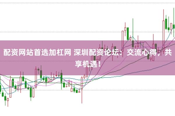 配资网站首选加杠网 深圳配资论坛：交流心得，共享机遇！