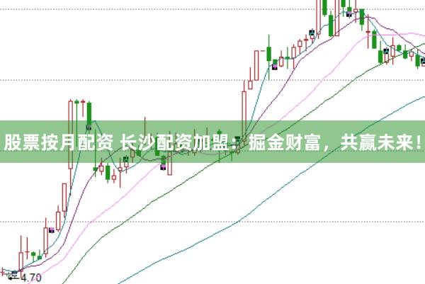 股票按月配资 长沙配资加盟：掘金财富，共赢未来！