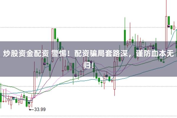 炒股资金配资 警惕！配资骗局套路深，谨防血本无归！