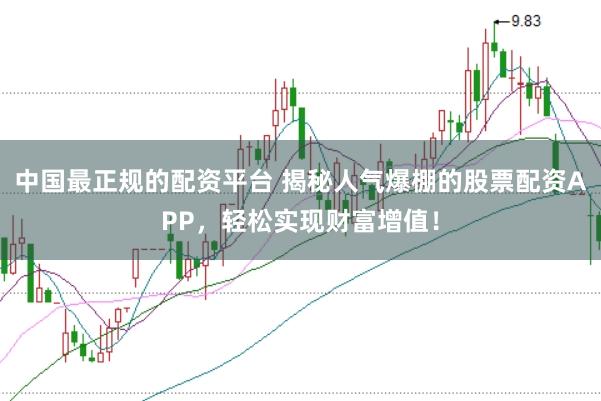 中国最正规的配资平台 揭秘人气爆棚的股票配资APP，轻松实现财富增值！