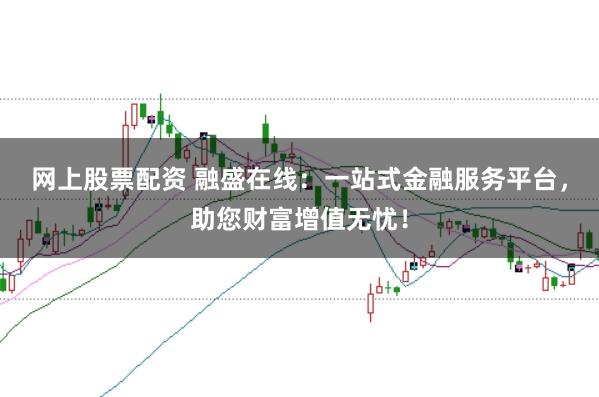 网上股票配资 融盛在线：一站式金融服务平台，助您财富增值无忧！