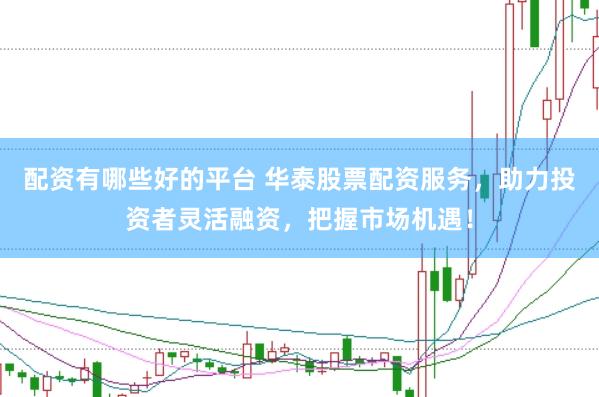 配资有哪些好的平台 华泰股票配资服务，助力投资者灵活融资，把握市场机遇！
