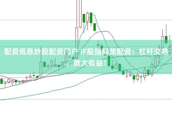 配资低息炒股配资门户 IF股指期货配资：杠杆交易，放大收益！