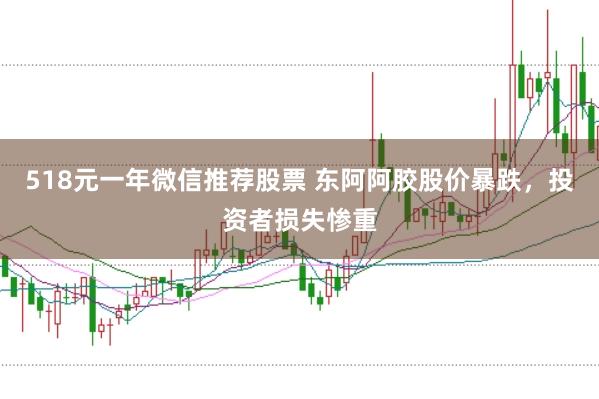 518元一年微信推荐股票 东阿阿胶股价暴跌，投资者损失惨重