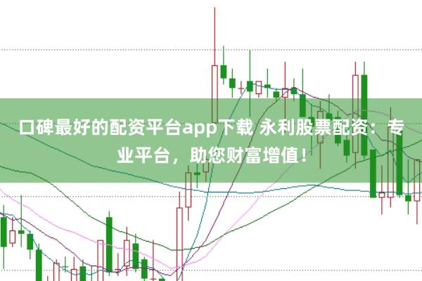 口碑最好的配资平台app下载 永利股票配资：专业平台，助您财富增值！